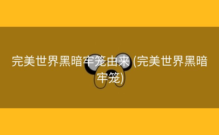 完美世界黑暗牢笼由来 (完美世界黑暗牢笼)