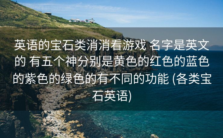 英语的宝石类消消看游戏 名字是英文的 有五个神分别是黄色的红色的蓝色的紫色的绿色的有不同的功能 (各类宝石英语)