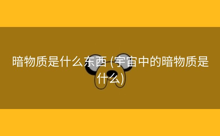 暗物质是什么东西 (宇宙中的暗物质是什么)