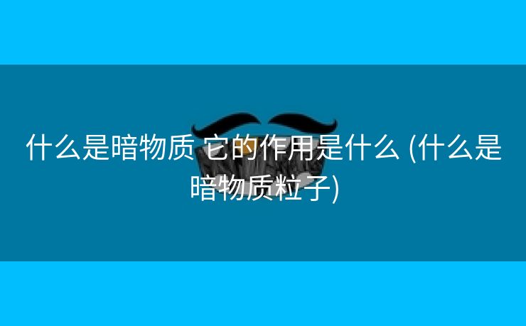 什么是暗物质 它的作用是什么 (什么是暗物质粒子)