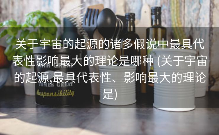 关于宇宙的起源的诸多假说中最具代表性影响最大的理论是哪种 (关于宇宙的起源,最具代表性、影响最大的理论是)