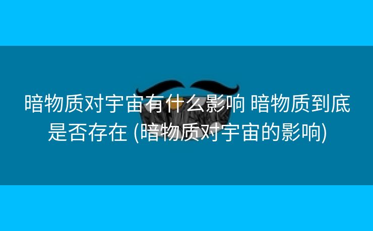 暗物质对宇宙有什么影响 暗物质到底是否存在 (暗物质对宇宙的影响)