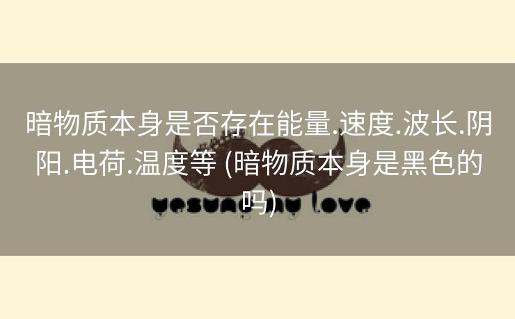 暗物质本身是否存在能量.速度.波长.阴阳.电荷.温度等 (暗物质本身是黑色的吗)