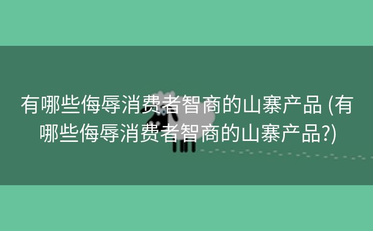 有哪些侮辱消费者智商的山寨产品 (有哪些侮辱消费者智商的山寨产品?)