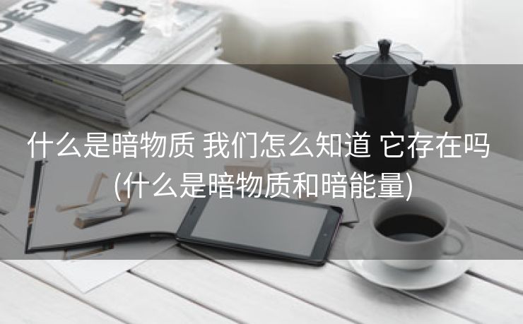 什么是暗物质 我们怎么知道 它存在吗 (什么是暗物质和暗能量)