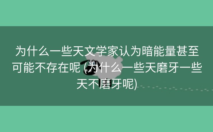 为什么一些天文学家认为暗能量甚至可能不存在呢 (为什么一些天磨牙一些天不磨牙呢)