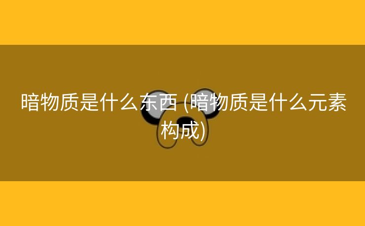 暗物质是什么东西 (暗物质是什么元素构成)