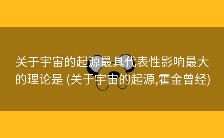 关于宇宙的起源最具代表性影响最大的理论是 (关于宇宙的起源,霍金曾经)