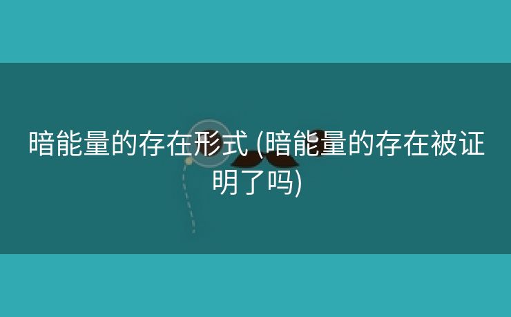 暗能量的存在形式 (暗能量的存在被证明了吗)