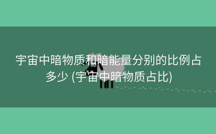 宇宙中暗物质和暗能量分别的比例占多少 (宇宙中暗物质占比)
