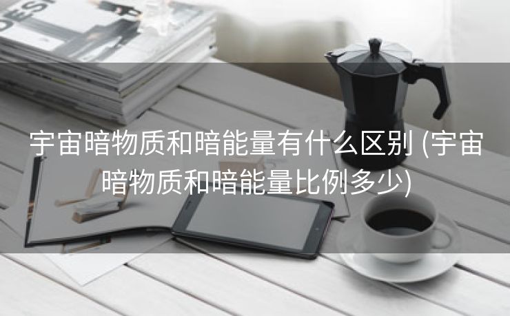 宇宙暗物质和暗能量有什么区别 (宇宙暗物质和暗能量比例多少)