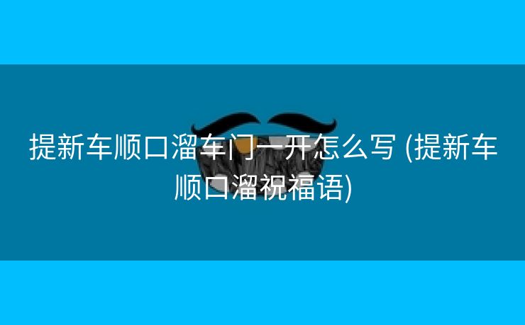 提新车顺口溜车门一开怎么写 (提新车顺口溜祝福语)