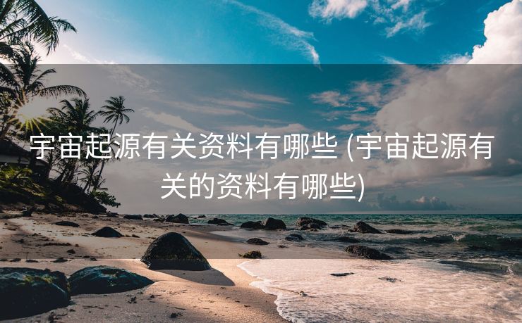 宇宙起源有关资料有哪些 (宇宙起源有关的资料有哪些)