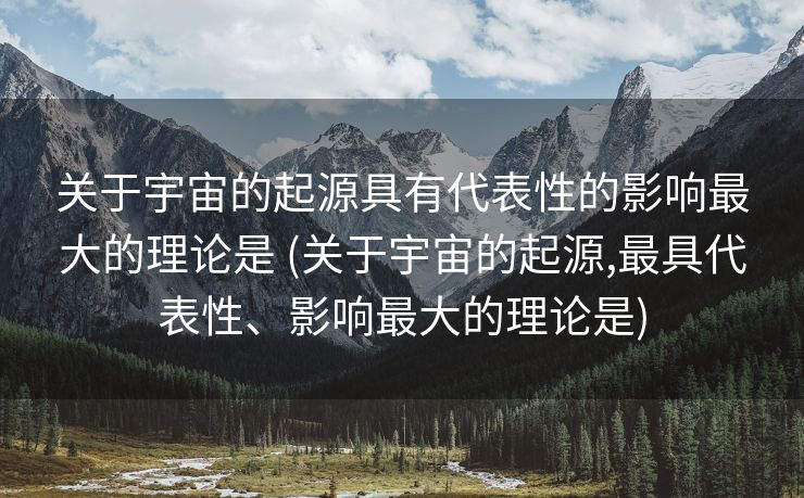 关于宇宙的起源具有代表性的影响最大的理论是 (关于宇宙的起源,最具代表性、影响最大的理论是)
