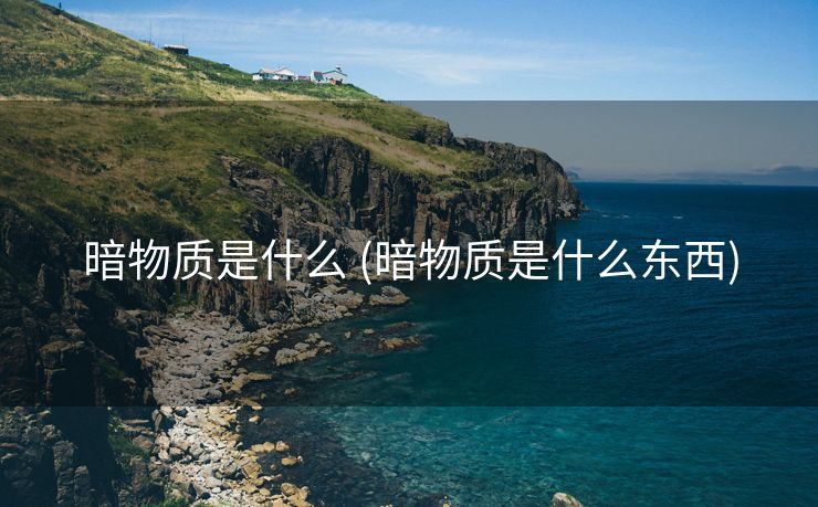 暗物质是什么 (暗物质是什么东西)