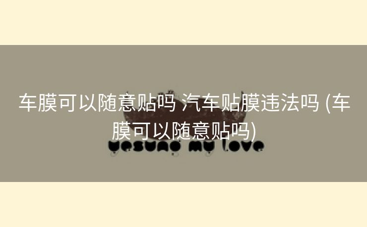 车膜可以随意贴吗 汽车贴膜违法吗 (车膜可以随意贴吗)