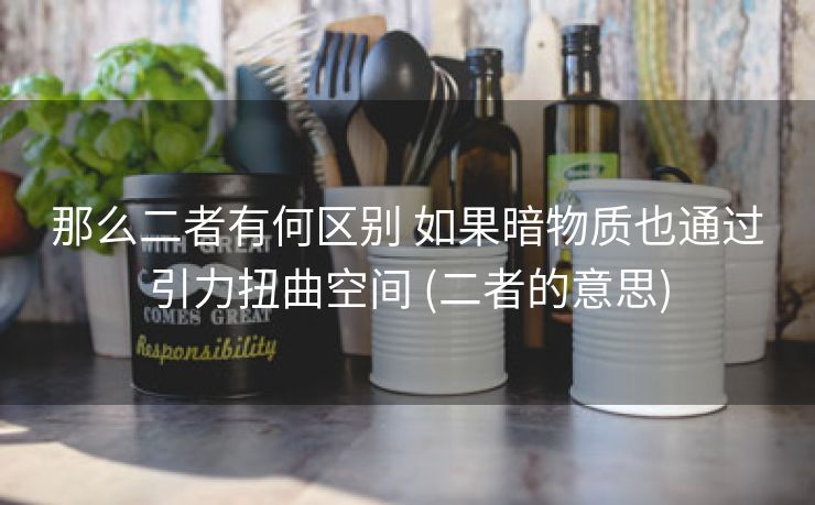 那么二者有何区别 如果暗物质也通过引力扭曲空间 (二者的意思)