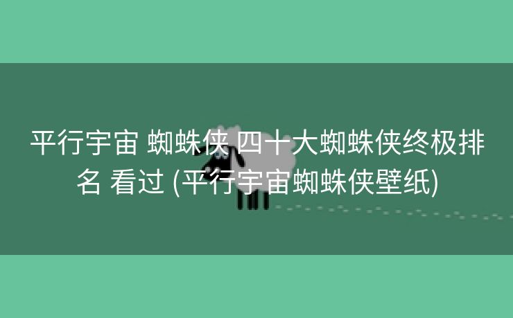平行宇宙 蜘蛛侠 四十大蜘蛛侠终极排名 看过 (平行宇宙蜘蛛侠壁纸)