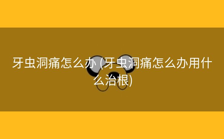 牙虫洞痛怎么办 (牙虫洞痛怎么办用什么治根)