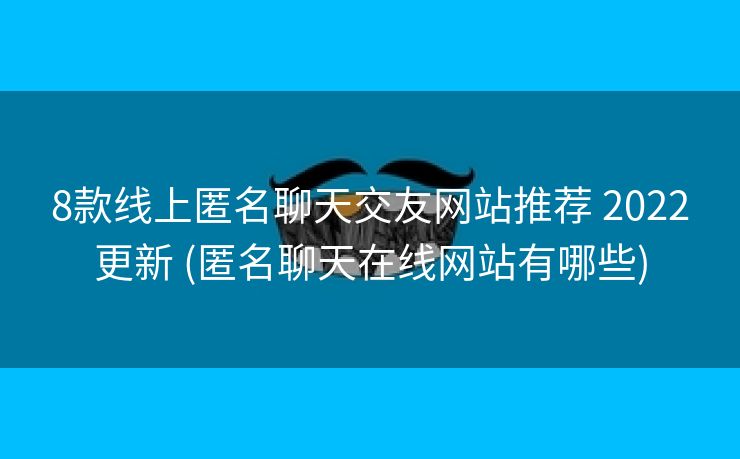 8款线上匿名聊天交友网站推荐 2022更新 (匿名聊天在线网站有哪些)