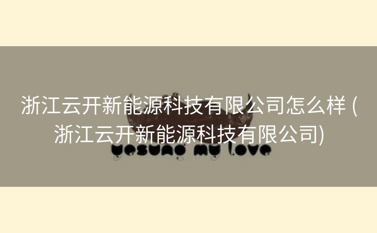 浙江云开新能源科技有限公司怎么样 (浙江云开新能源科技有限公司)