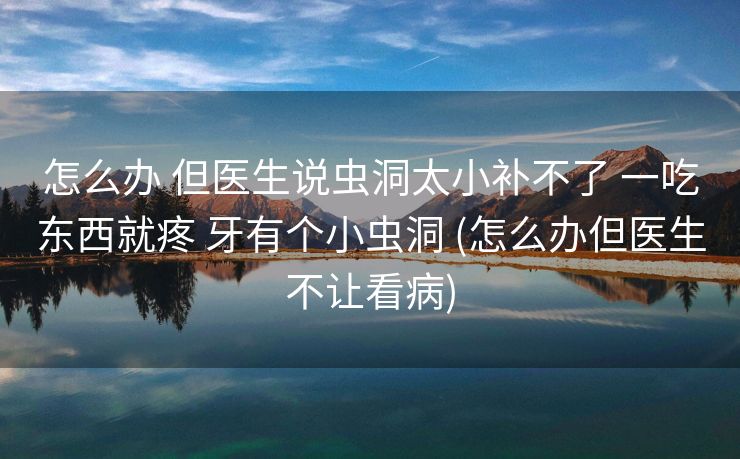 怎么办 但医生说虫洞太小补不了 一吃东西就疼 牙有个小虫洞 (怎么办但医生不让看病)