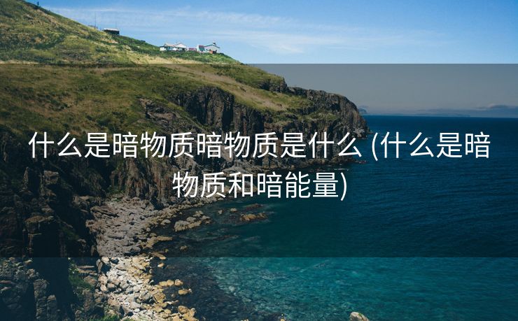 什么是暗物质暗物质是什么 (什么是暗物质和暗能量)