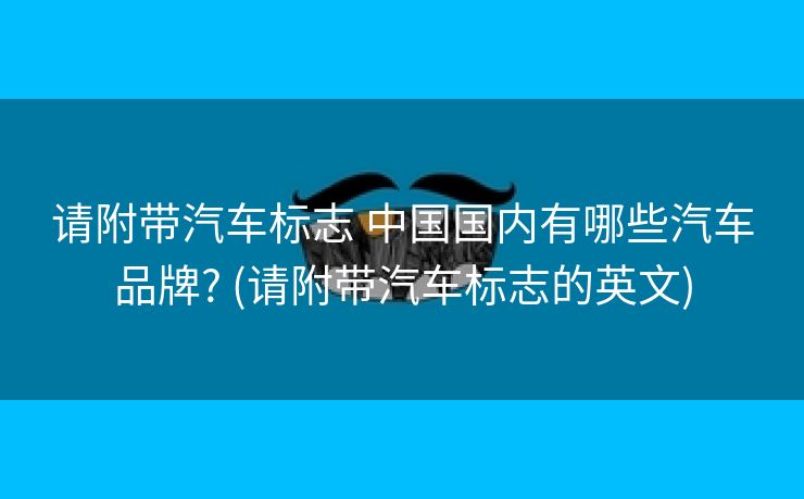 请附带汽车标志 中国国内有哪些汽车品牌? (请附带汽车标志的英文)