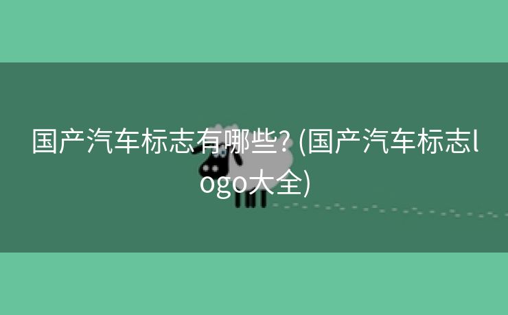 国产汽车标志有哪些? (国产汽车标志logo大全)