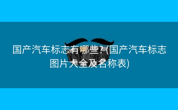 国产汽车标志有哪些? (国产汽车标志图片大全及名称表)