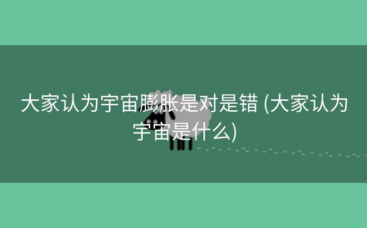 大家认为宇宙膨胀是对是错 (大家认为宇宙是什么)