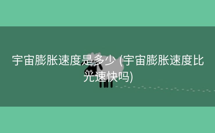 宇宙膨胀速度是多少 (宇宙膨胀速度比光速快吗)
