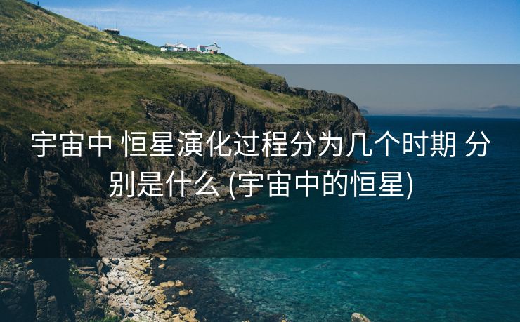 宇宙中 恒星演化过程分为几个时期 分别是什么 (宇宙中的恒星)