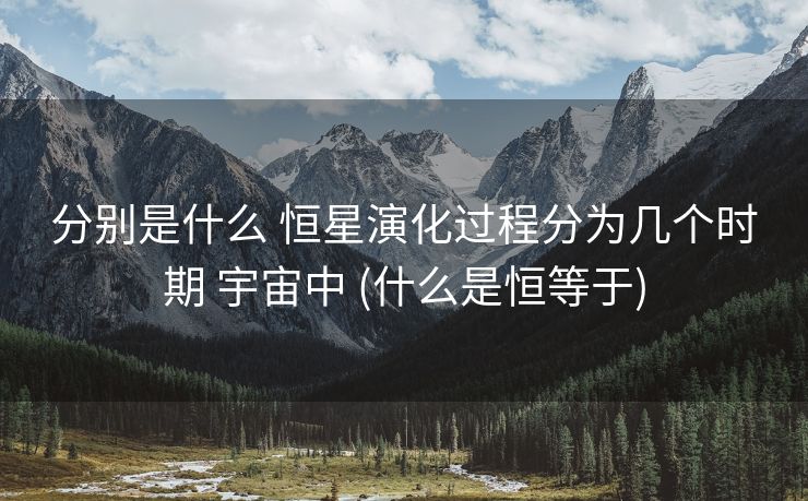 分别是什么 恒星演化过程分为几个时期 宇宙中 (什么是恒等于)