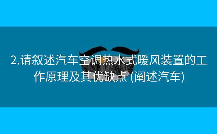 2.请叙述汽车空调热水式暖风装置的工作原理及其优缺点 (阐述汽车)