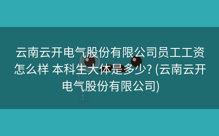 云南云开电气股份有限公司员工工资怎么样 本科生大体是多少? (云南云开电气股份有限公司)