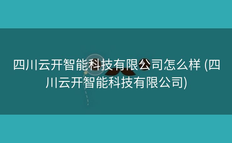 四川云开智能科技有限公司怎么样 (四川云开智能科技有限公司)