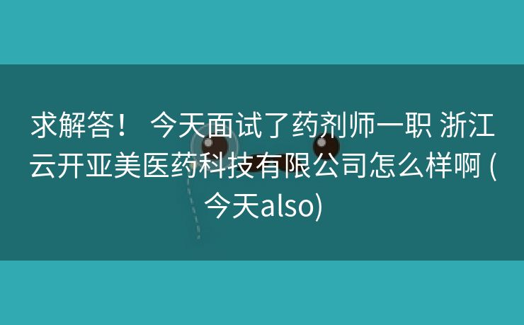 求解答！ 今天面试了药剂师一职 浙江云开亚美医药科技有限公司怎么样啊 (今天also)