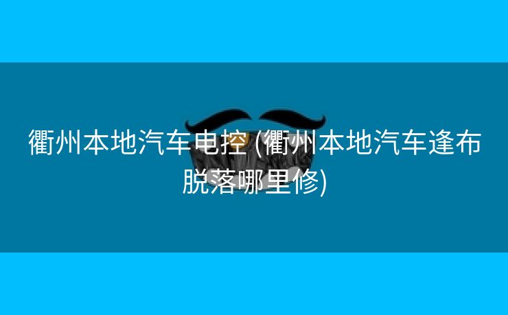 衢州本地汽车电控 (衢州本地汽车逢布脱落哪里修)