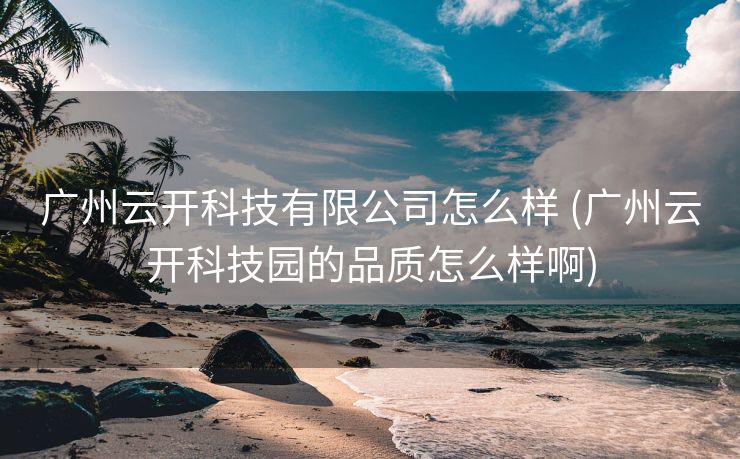 广州云开科技有限公司怎么样 (广州云开科技园的品质怎么样啊)