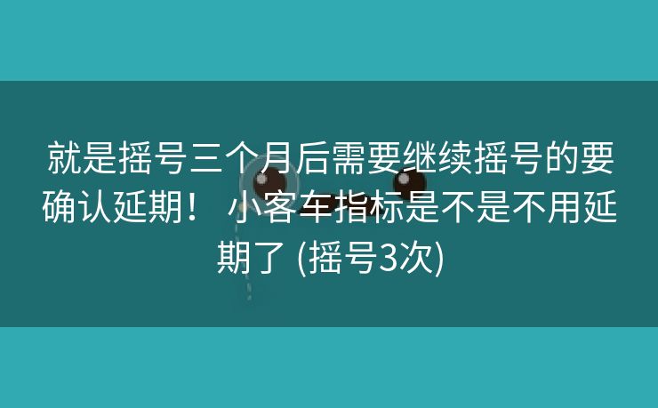 就是摇号三个月后需要继续摇号的要确认延期！ 小客车指标是不是不用延期了 (摇号3次)