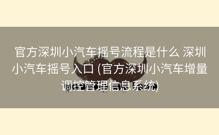 官方深圳小汽车摇号流程是什么 深圳小汽车摇号入口 (官方深圳小汽车增量调控管理信息系统)