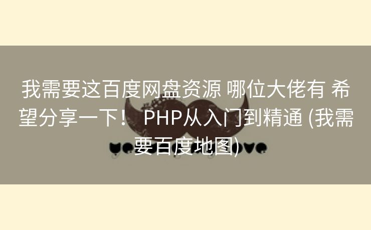 我需要这百度网盘资源 哪位大佬有 希望分享一下！ PHP从入门到精通 (我需要百度地图)