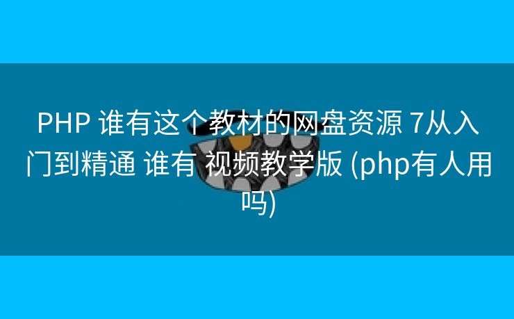 PHP 谁有这个教材的网盘资源 7从入门到精通 谁有 视频教学版 (php有人用吗)