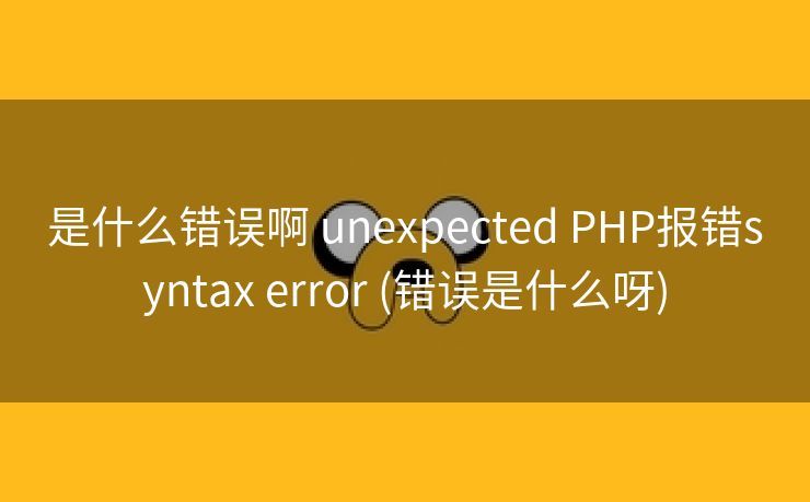 是什么错误啊 unexpected PHP报错syntax error (错误是什么呀)