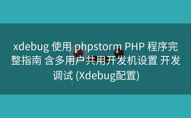 xdebug 使用 phpstorm PHP 程序完整指南 含多用户共用开发机设置 开发调试 (Xdebug配置)