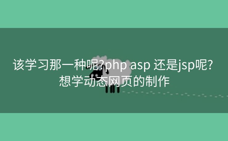该学习那一种呢?php asp 还是jsp呢? 想学动态网页的制作
