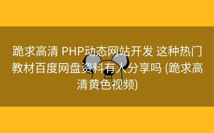跪求高清 PHP动态网站开发 这种热门教材百度网盘资料有人分享吗 (跪求高清黄色视频)
