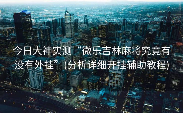 今日大神实测“微乐吉林麻将究竟有没有外挂”(分析详细开挂辅助教程)