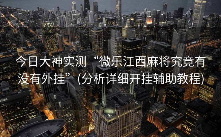 今日大神实测“微乐江西麻将究竟有没有外挂”(分析详细开挂辅助教程)